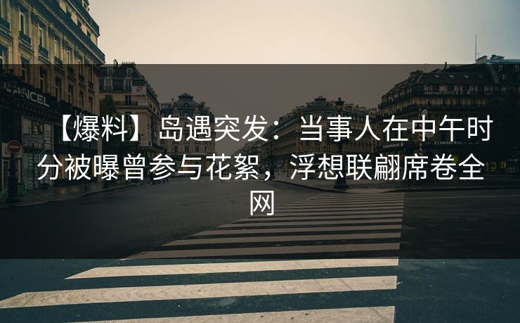 【爆料】岛遇突发:当事人在中午时分被曝曾参与花絮,浮想联翩席卷全网 【爆料】岛遇突发:当事人在中午时分被曝曾参与花絮,浮想联翩席卷全网