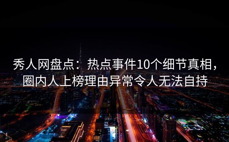 秀人网盘点:热点事件10个细节真相,圈内人上榜理由异常令人无法自持 秀人网盘点:热点事件10个细节真相,圈内人上榜理由异常令人无法自持