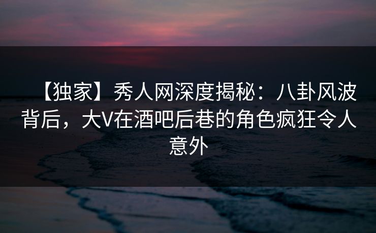 【独家】秀人网深度揭秘:八卦风波背后,大V在酒吧后巷的角色疯狂令人意外 【独家】秀人网深度揭秘:八卦风波背后,大V在酒吧后巷的角色疯狂令人意外
