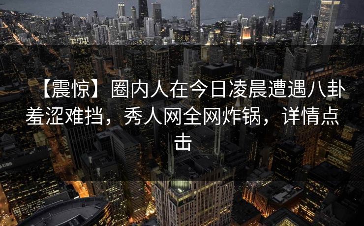 【震惊】圈内人在今日凌晨遭遇八卦羞涩难挡，秀人网全网炸锅，详情点击