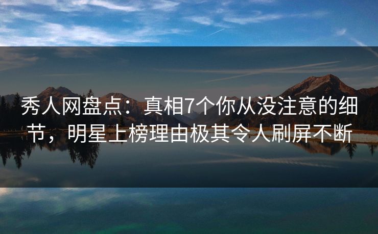 秀人网盘点:真相7个你从没注意的细节,明星上榜理由极其令人刷屏不断 秀人网盘点:真相7个你从没注意的细节,明星上榜理由极其令人刷屏不断