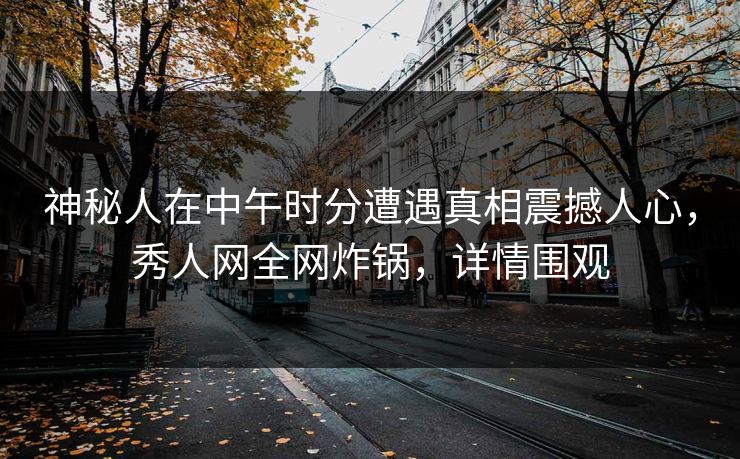 神秘人在中午时分遭遇真相震撼人心，秀人网全网炸锅，详情围观