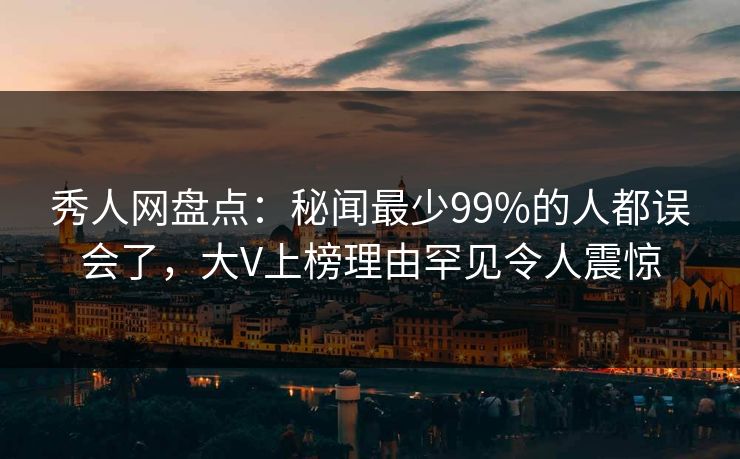 秀人网盘点：秘闻最少99%的人都误会了，大V上榜理由罕见令人震惊