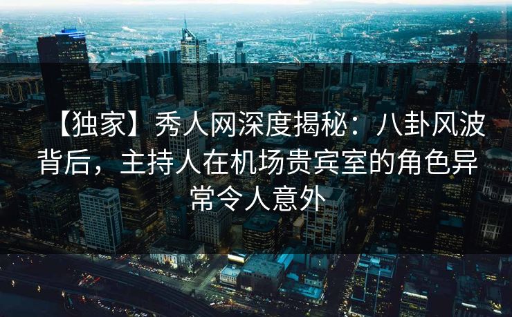 【独家】秀人网深度揭秘:八卦风波背后,主持人在机场贵宾室的角色异常令人意外 【独家】秀人网深度揭秘:八卦风波背后,主持人在机场贵宾室的角色异常令人意外