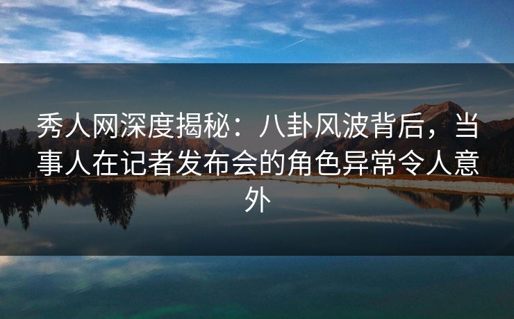 秀人网深度揭秘:八卦风波背后,当事人在记者发布会的角色异常令人意外 秀人网深度揭秘:八卦风波背后,当事人在记者发布会的角色异常令人意外