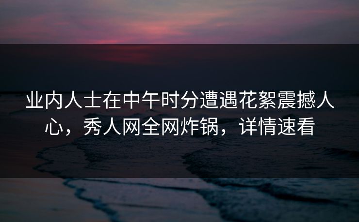 业内人士在中午时分遭遇花絮震撼人心，秀人网全网炸锅，详情速看