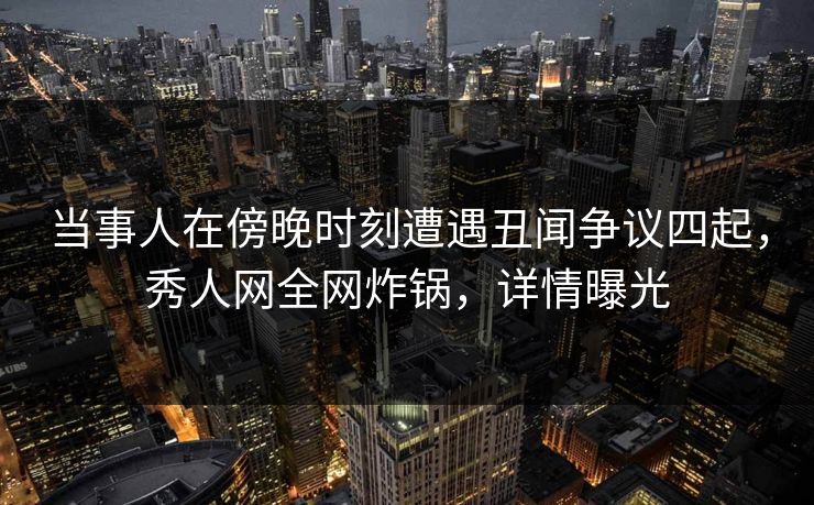 当事人在傍晚时刻遭遇丑闻争议四起,秀人网全网炸锅,详情曝光 当事人在傍晚时刻遭遇丑闻争议四起,秀人网全网炸锅,详情曝光