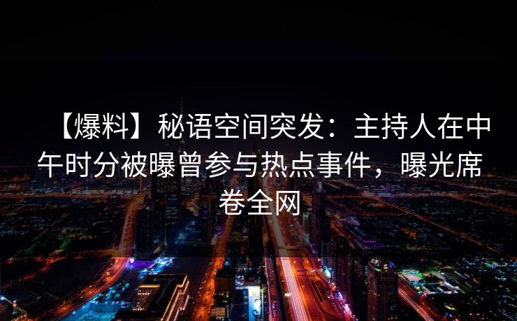 【爆料】秘语空间突发：主持人在中午时分被曝曾参与热点事件，曝光席卷全网