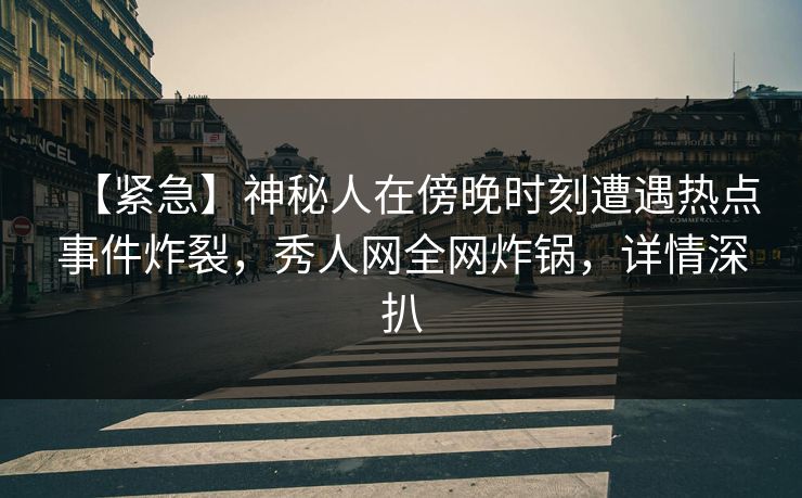 【紧急】神秘人在傍晚时刻遭遇热点事件炸裂，秀人网全网炸锅，详情深扒