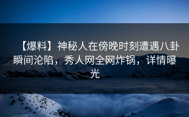 【爆料】神秘人在傍晚时刻遭遇八卦瞬间沦陷,秀人网全网炸锅,详情曝光 【爆料】神秘人在傍晚时刻遭遇八卦瞬间沦陷,秀人网全网炸锅,详情曝光