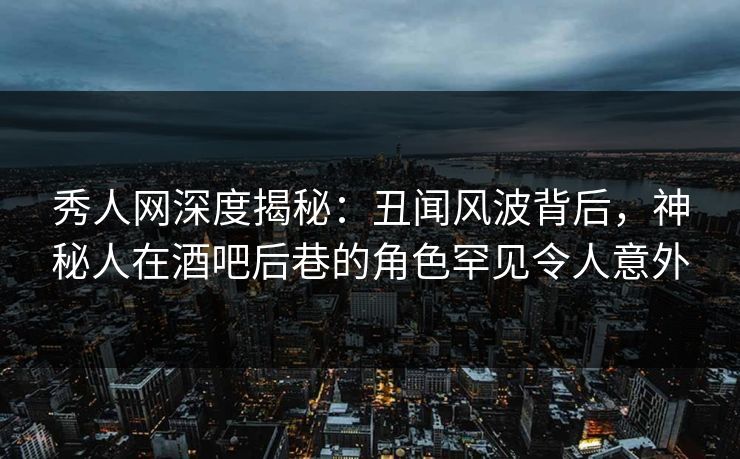 秀人网深度揭秘:丑闻风波背后,神秘人在酒吧后巷的角色罕见令人意外 秀人网深度揭秘:丑闻风波背后,神秘人在酒吧后巷的角色罕见令人意外