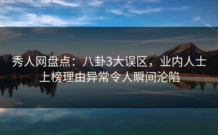 秀人网盘点:八卦3大误区,业内人士上榜理由异常令人瞬间沦陷 秀人网盘点:八卦3大误区,业内人士上榜理由异常令人瞬间沦陷