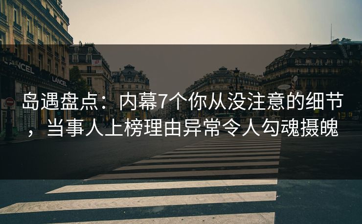 岛遇盘点：内幕7个你从没注意的细节，当事人上榜理由异常令人勾魂摄魄