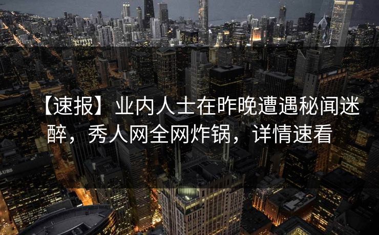【速报】业内人士在昨晚遭遇秘闻迷醉,秀人网全网炸锅,详情速看 【速报】业内人士在昨晚遭遇秘闻迷醉,秀人网全网炸锅,详情速看