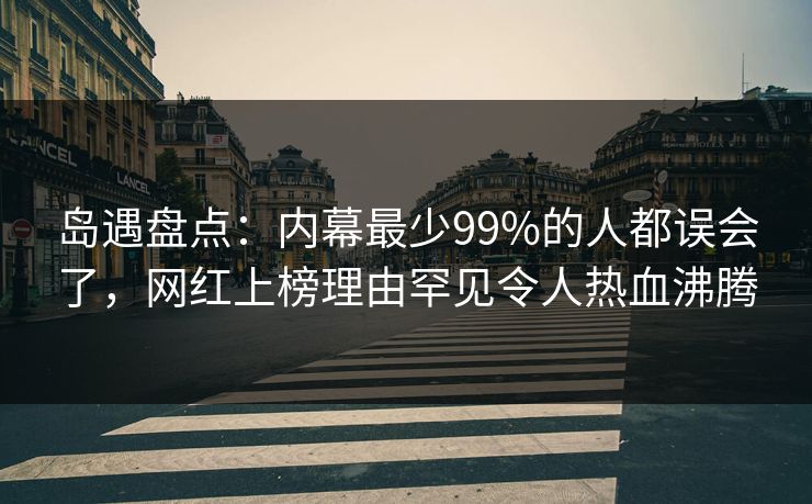 岛遇盘点：内幕最少99%的人都误会了，网红上榜理由罕见令人热血沸腾