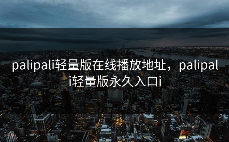 palipali轻量版在线播放地址,palipali轻量版永久入口i palipali轻量版在线播放地址,palipali轻量版永久入口i