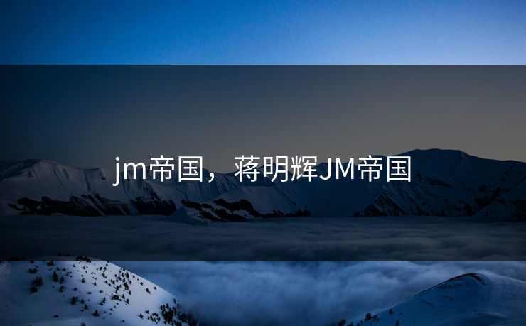 jm帝国，蒋明辉JM帝国