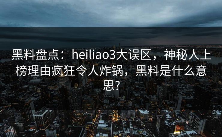 黑料盘点:heiliao3大误区,神秘人上榜理由疯狂令人炸锅,黑料是什么意思? 黑料盘点:heiliao3大误区,神秘人上榜理由疯狂令人炸锅,黑料是什么意思?