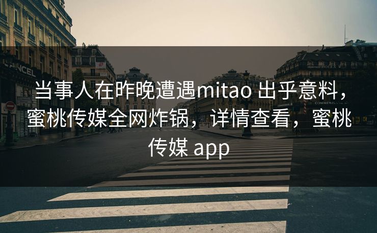当事人在昨晚遭遇mitao 出乎意料，蜜桃传媒全网炸锅，详情查看，蜜桃传媒 app