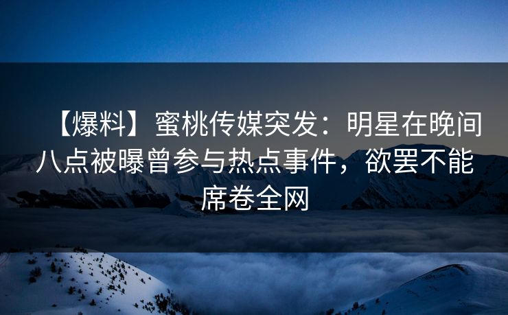 【爆料】蜜桃传媒突发：明星在晚间八点被曝曾参与热点事件，欲罢不能席卷全网