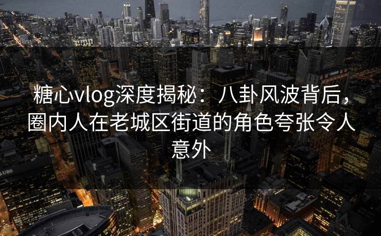 糖心vlog深度揭秘:八卦风波背后,圈内人在老城区街道的角色夸张令人意外 糖心vlog深度揭秘:八卦风波背后,圈内人在老城区街道的角色夸张令人意外