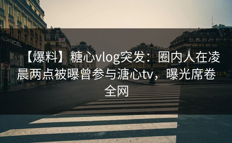 【爆料】糖心vlog突发:圈内人在凌晨两点被曝曾参与溏心tv,曝光席卷全网 【爆料】糖心vlog突发:圈内人在凌晨两点被曝曾参与溏心tv,曝光席卷全网