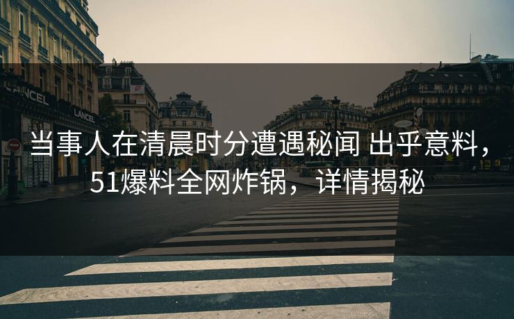 当事人在清晨时分遭遇秘闻 出乎意料，51爆料全网炸锅，详情揭秘