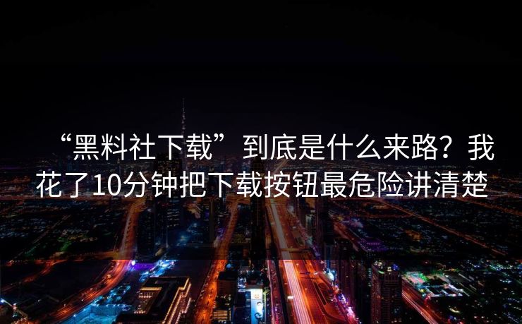 “黑料社下载”到底是什么来路？我花了10分钟把下载按钮最危险讲清楚