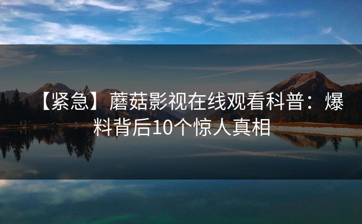 【紧急】蘑菇影视在线观看科普：爆料背后10个惊人真相