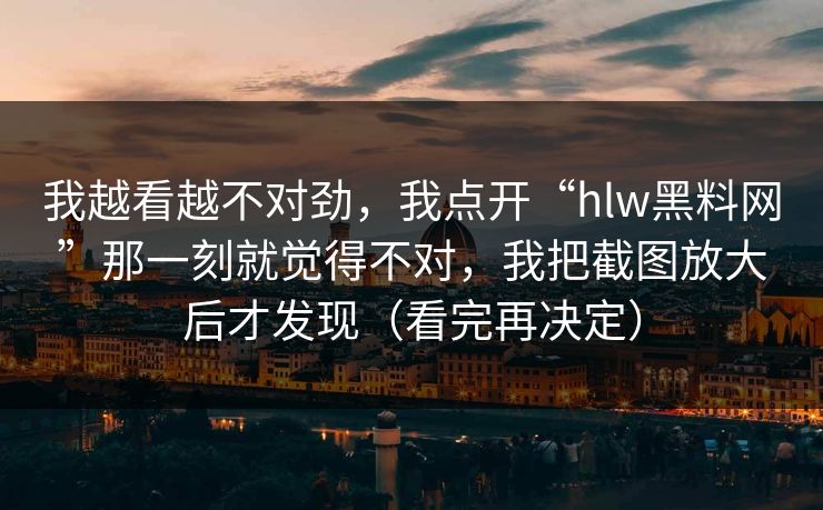 我越看越不对劲,我点开“hlw黑料网”那一刻就觉得不对,我把截图放大后才发现(看完再决定) 我越看越不对劲,我点开“hlw黑料网”那一刻就觉得不对,我把截图放大后才发现(看完再决定)