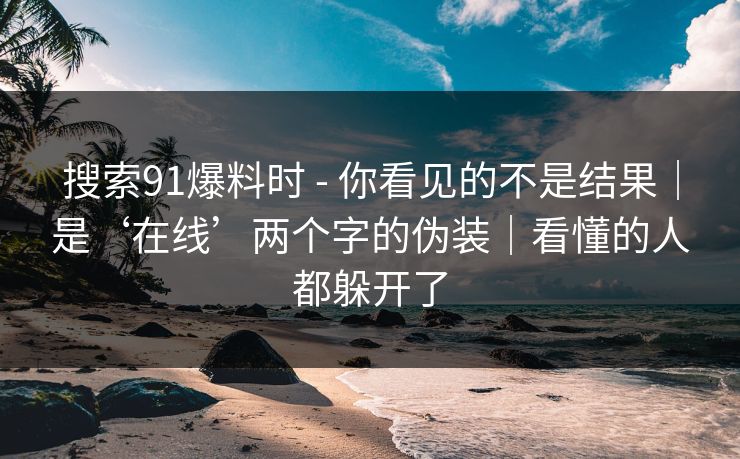 搜索91爆料时 - 你看见的不是结果|是‘在线’两个字的伪装|看懂的人都躲开了 搜索91爆料时 - 你看见的不是结果|是‘在线’两个字的伪装|看懂的人都躲开了