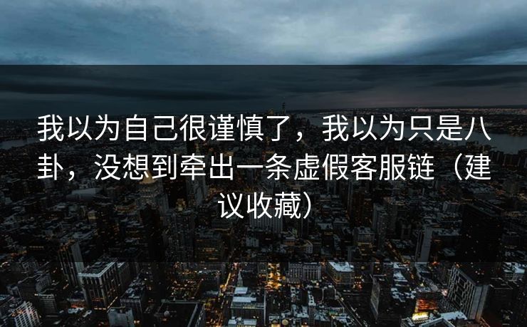 我以为自己很谨慎了,我以为只是八卦,没想到牵出一条虚假客服链(建议收藏) 我以为自己很谨慎了,我以为只是八卦,没想到牵出一条虚假客服链(建议收藏)