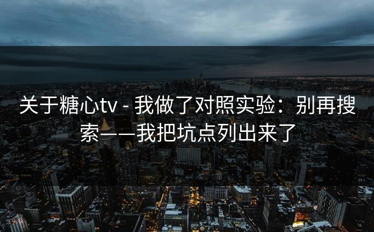 关于糖心tv - 我做了对照实验:别再搜索——我把坑点列出来了 关于糖心tv - 我做了对照实验:别再搜索——我把坑点列出来了
