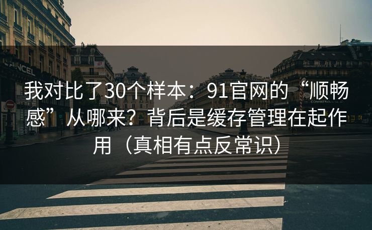 我对比了30个样本:91官网的“顺畅感”从哪来?背后是缓存管理在起作用(真相有点反常识) 我对比了30个样本:91官网的“顺畅感”从哪来?背后是缓存管理在起作用(真相有点反常识)