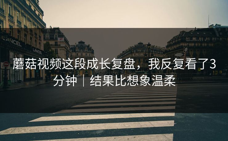 蘑菇视频这段成长复盘，我反复看了3分钟｜结果比想象温柔