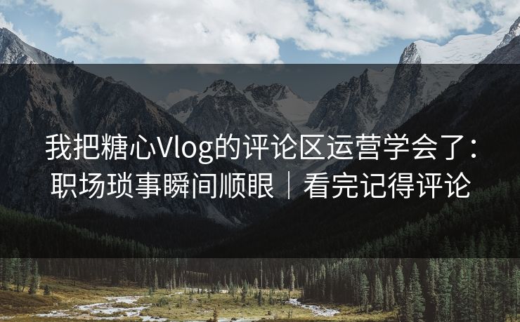我把糖心Vlog的评论区运营学会了：职场琐事瞬间顺眼｜看完记得评论