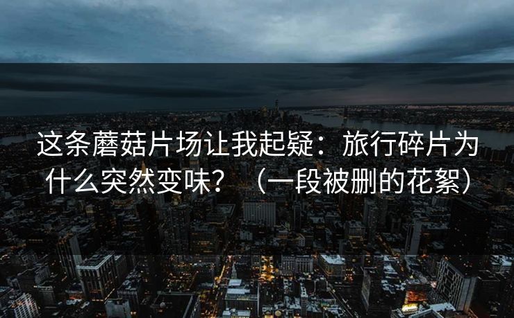 这条蘑菇片场让我起疑：旅行碎片为什么突然变味？（一段被删的花絮）