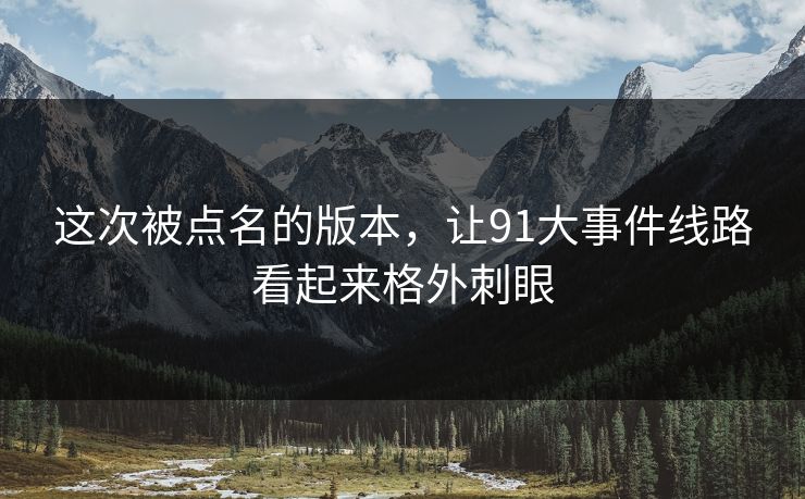这次被点名的版本，让91大事件线路看起来格外刺眼