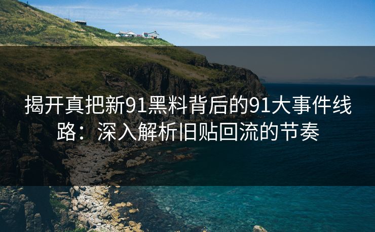 揭开真把新91黑料背后的91大事件线路：深入解析旧贴回流的节奏