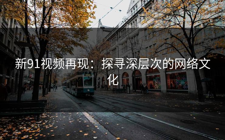 新91视频再现：探寻深层次的网络文化