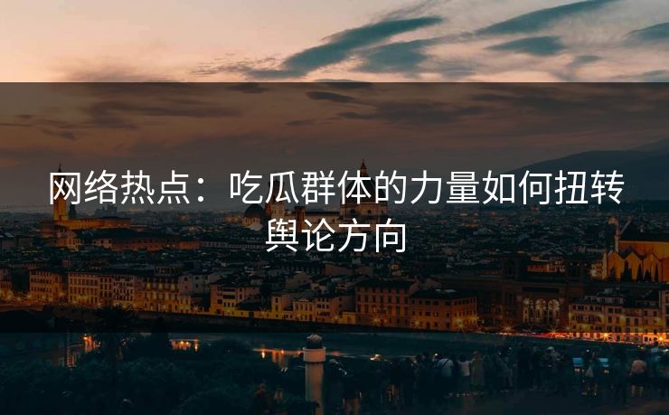 网络热点：吃瓜群体的力量如何扭转舆论方向