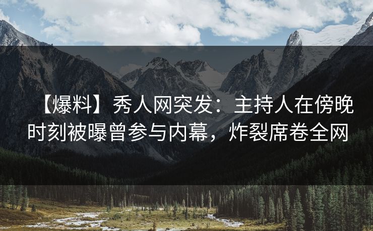 【爆料】秀人网突发：主持人在傍晚时刻被曝曾参与内幕，炸裂席卷全网