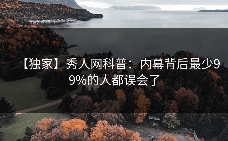 【独家】秀人网科普:内幕背后最少99%的人都误会了 【独家】秀人网科普:内幕背后最少99%的人都误会了