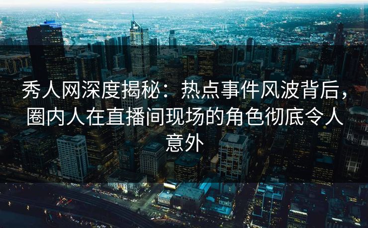 秀人网深度揭秘:热点事件风波背后,圈内人在直播间现场的角色彻底令人意外 秀人网深度揭秘:热点事件风波背后,圈内人在直播间现场的角色彻底令人意外
