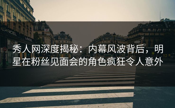 秀人网深度揭秘:内幕风波背后,明星在粉丝见面会的角色疯狂令人意外 秀人网深度揭秘:内幕风波背后,明星在粉丝见面会的角色疯狂令人意外