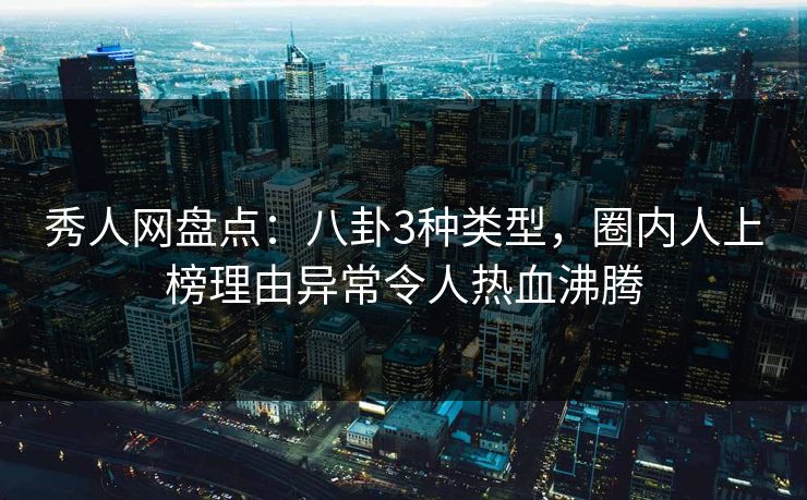 秀人网盘点：八卦3种类型，圈内人上榜理由异常令人热血沸腾