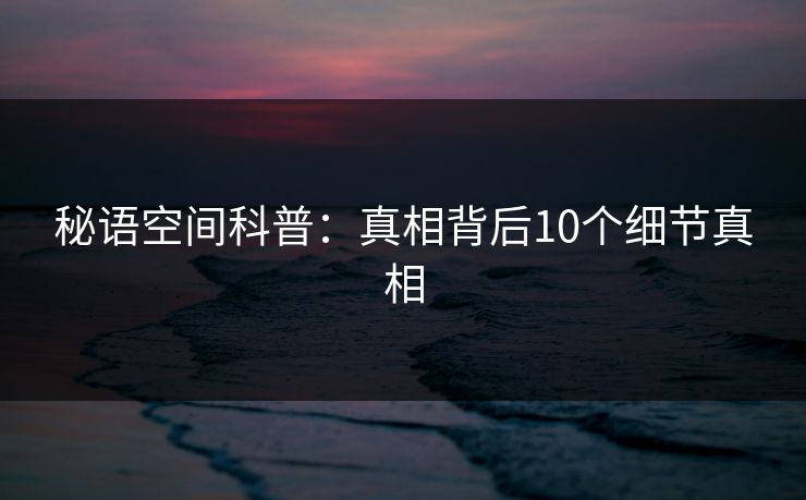 秘语空间科普:真相背后10个细节真相 秘语空间科普:真相背后10个细节真相