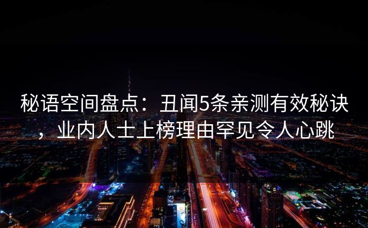 秘语空间盘点:丑闻5条亲测有效秘诀,业内人士上榜理由罕见令人心跳 秘语空间盘点:丑闻5条亲测有效秘诀,业内人士上榜理由罕见令人心跳