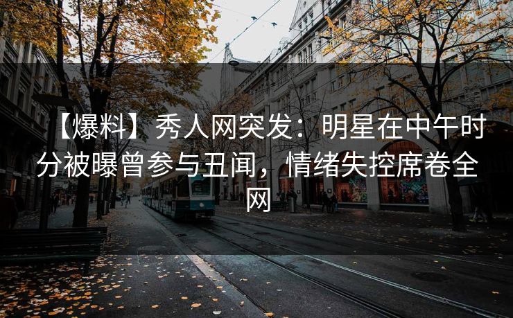 【爆料】秀人网突发:明星在中午时分被曝曾参与丑闻,情绪失控席卷全网 【爆料】秀人网突发:明星在中午时分被曝曾参与丑闻,情绪失控席卷全网