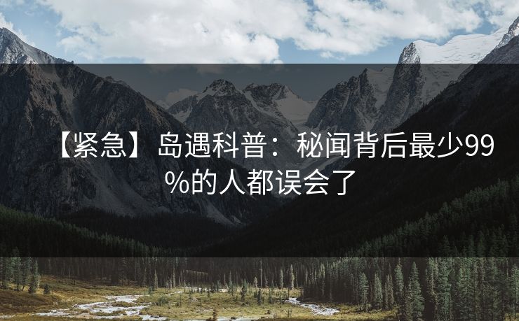 【紧急】岛遇科普:秘闻背后最少99%的人都误会了 【紧急】岛遇科普:秘闻背后最少99%的人都误会了